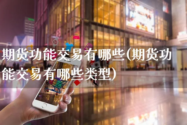 期货功能交易有哪些(期货功能交易有哪些类型)_https://www.yunsqy.com_期货入门_第1张