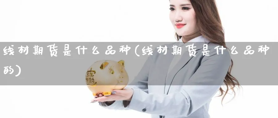 线材期货是什么品种(线材期货是什么品种的)_https://www.yunsqy.com_理财百科_第1张