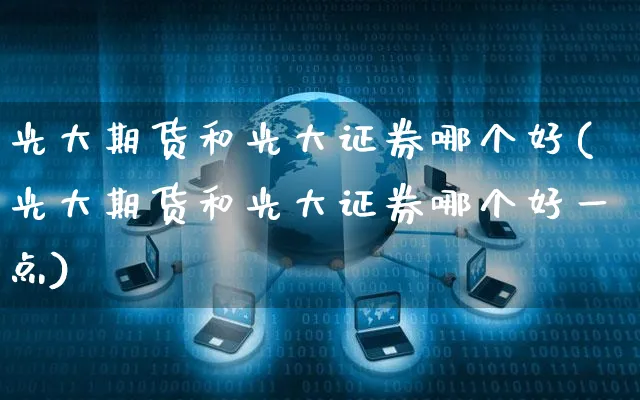 光大期货和光大证券哪个好(光大期货和光大证券哪个好一点)_https://www.yunsqy.com_原油期货_第1张