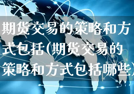 期货交易的策略和方式包括(期货交易的策略和方式包括哪些)_https://www.yunsqy.com_期货直播_第1张