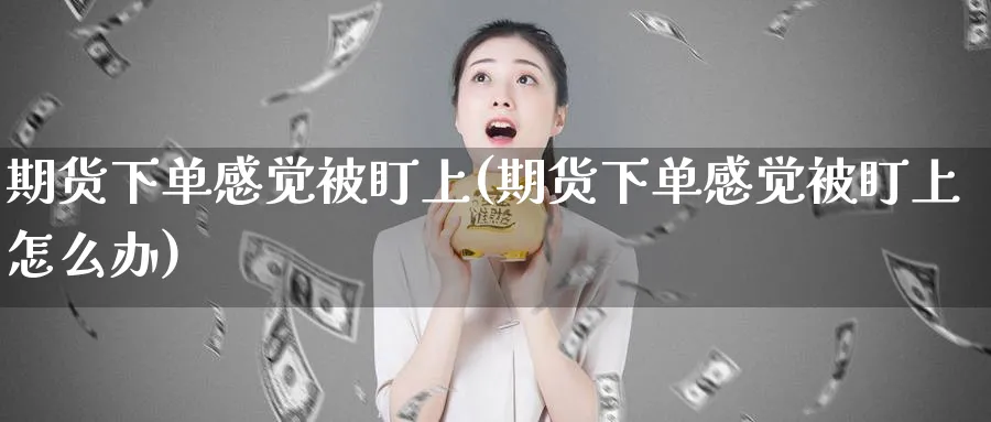 期货下单感觉被盯上(期货下单感觉被盯上怎么办)_https://www.yunsqy.com_原油期货_第1张