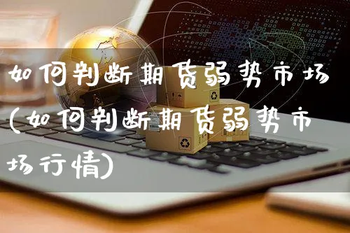 如何判断期货弱势市场(如何判断期货弱势市场行情)_https://www.yunsqy.com_期货整理_第1张