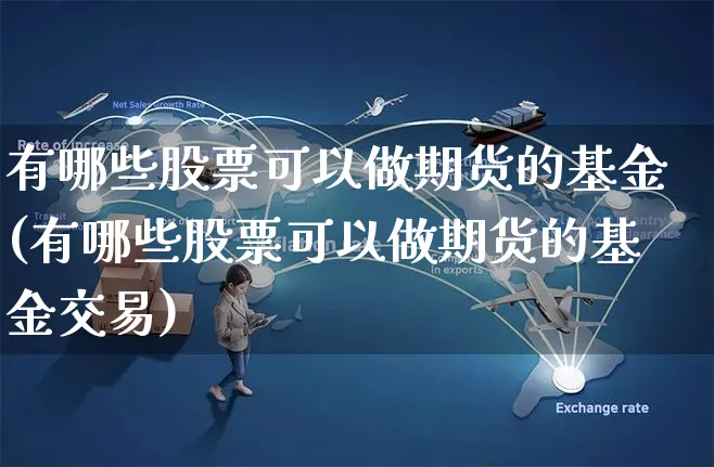 有哪些股票可以做期货的基金(有哪些股票可以做期货的基金交易)_https://www.yunsqy.com_期货分类_第1张