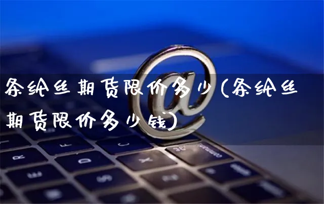 条纶丝期货限价多少(条纶丝期货限价多少钱)_https://www.yunsqy.com_期货技术_第1张