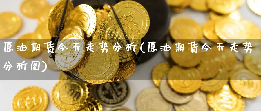 原油期货今天走势分析(原油期货今天走势分析图)_https://www.yunsqy.com_期货技术_第1张