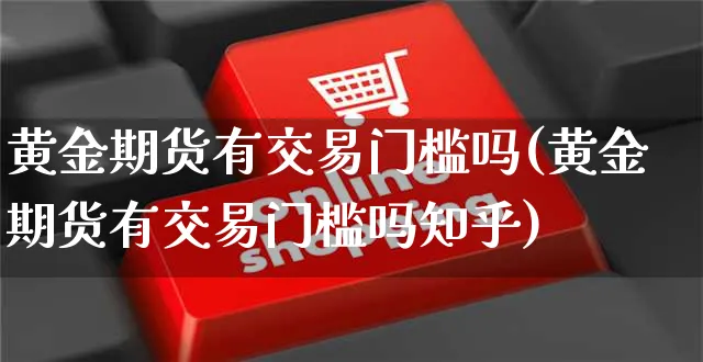 黄金期货有交易门槛吗(黄金期货有交易门槛吗知乎)_https://www.yunsqy.com_期货理财_第1张