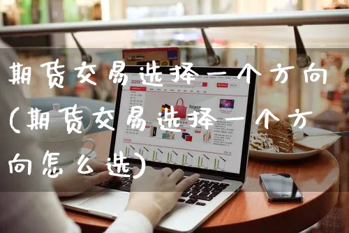 期货交易选择一个方向(期货交易选择一个方向怎么选)_https://www.yunsqy.com_原油期货_第1张