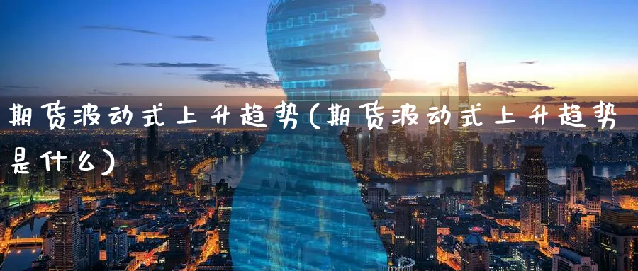 期货波动式上升趋势(期货波动式上升趋势是什么)_https://www.yunsqy.com_原油期货_第1张