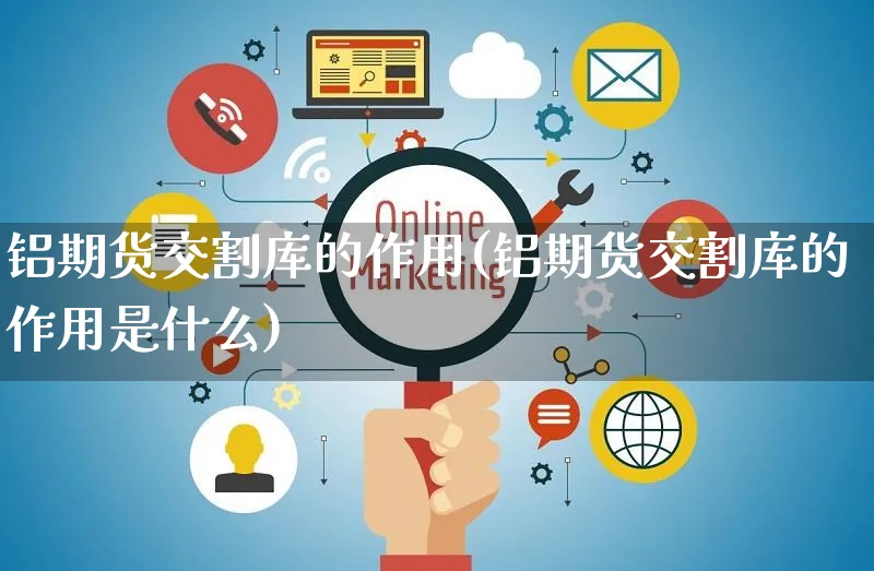 铝期货交割库的作用(铝期货交割库的作用是什么)_https://www.yunsqy.com_理财百科_第1张