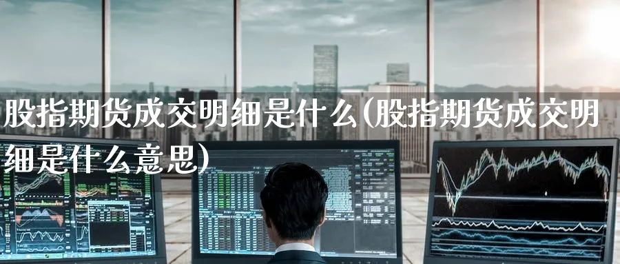 股指期货成交明细是什么(股指期货成交明细是什么意思)_https://www.yunsqy.com_期货入门_第1张