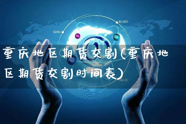 重庆地区期货交割(重庆地区期货交割时间表)_https://www.yunsqy.com_期货技术_第1张