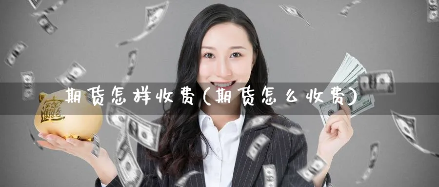 期货怎样收费(期货怎么收费)_https://www.yunsqy.com_原油期货_第1张