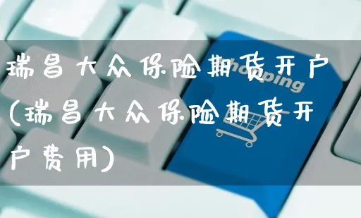瑞昌大众保险期货开户(瑞昌大众保险期货开户费用)_https://www.yunsqy.com_期货分类_第1张