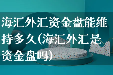 海汇外汇资金盘能维持多久(海汇外汇是资金盘吗)_https://www.yunsqy.com_期货理财_第1张