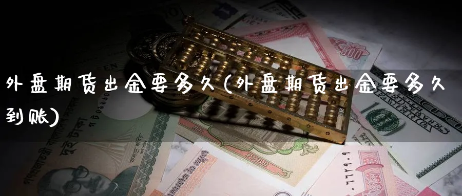 外盘期货出金要多久(外盘期货出金要多久到账)_https://www.yunsqy.com_期货技术_第1张