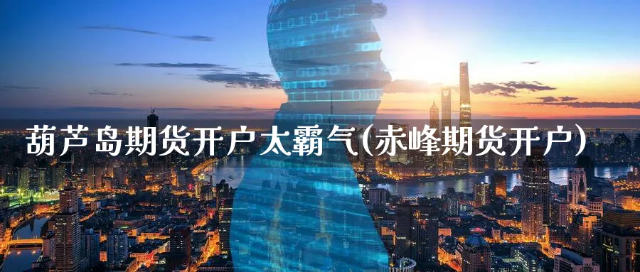 葫芦岛期货开户太霸气(赤峰期货开户)_https://www.yunsqy.com_理财百科_第1张