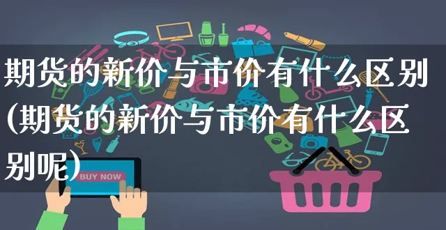 期货的新价与市价有什么区别(期货的新价与市价有什么区别呢)_https://www.yunsqy.com_期货整理_第1张