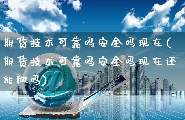 期货技术可靠吗安全吗现在(期货技术可靠吗安全吗现在还能做吗)_https://www.yunsqy.com_期货直播_第1张