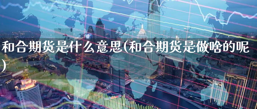 和合期货是什么意思(和合期货是做啥的呢)_理财百科_第1张_云上财经直播室 和合期货是什么意思(和合期货是做啥的呢)_https://www.yunsqy.com_理财百科_第1张