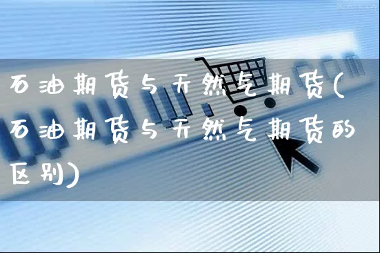 石油期货与天然气期货(石油期货与天然气期货的区别)_https://www.yunsqy.com_期货分类_第1张