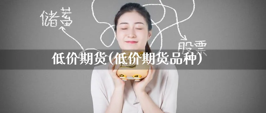 低价期货(低价期货品种)_https://www.yunsqy.com_期货理财_第1张