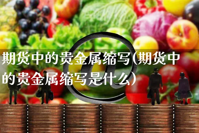 期货中的贵金属缩写(期货中的贵金属缩写是什么)_https://www.yunsqy.com_期货整理_第1张