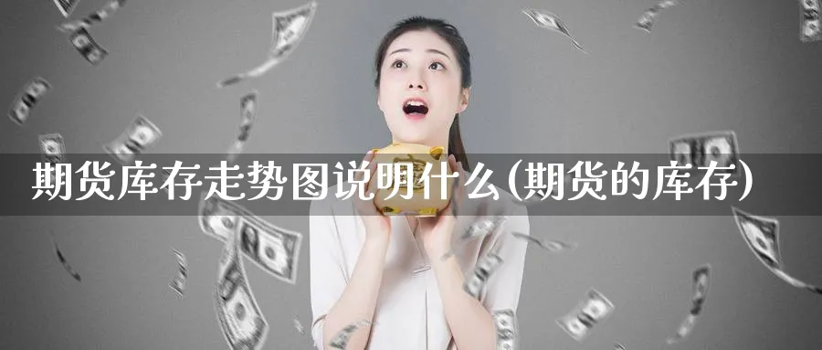 期货库存走势图说明什么(期货的库存)_https://www.yunsqy.com_期货分类_第1张