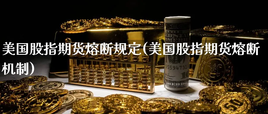 美国股指期货熔断规定(美国股指期货熔断机制)_https://www.yunsqy.com_期货整理_第1张