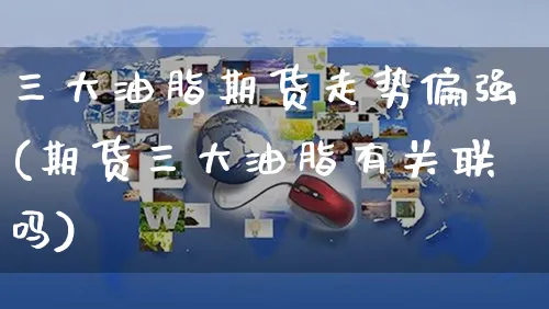三大油脂期货走势偏强(期货三大油脂有关联吗)_https://www.yunsqy.com_期货整理_第1张