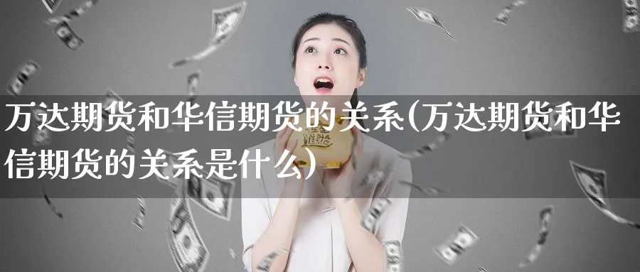 万达期货和华信期货的关系(万达期货和华信期货的关系是什么)_https://www.yunsqy.com_理财百科_第1张