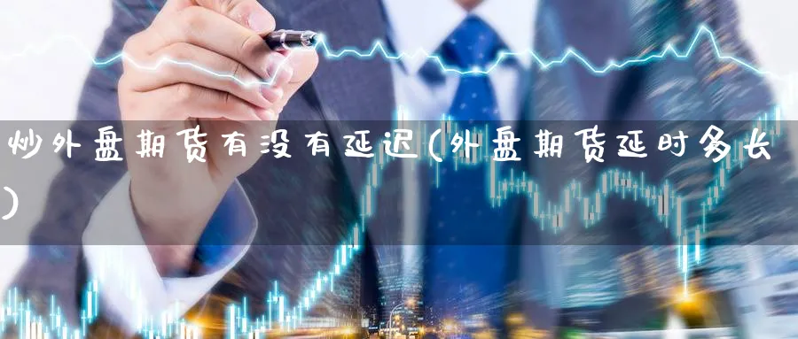 炒外盘期货有没有延迟(外盘期货延时多长)_https://www.yunsqy.com_原油期货_第1张