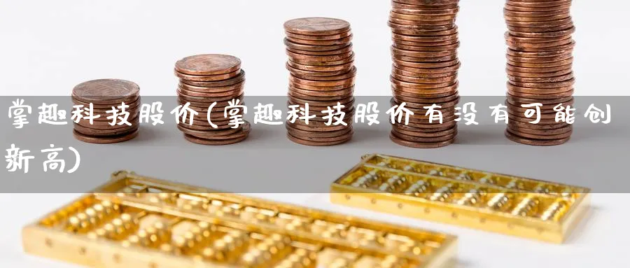 掌趣科技股价(掌趣科技股价有没有可能创新高)_https://www.yunsqy.com_纳指期货_第1张