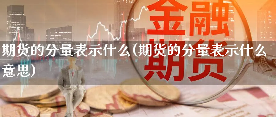 期货的分量表示什么(期货的分量表示什么意思)_期货技术_第1张_云上财经直播室 期货的分量表示什么(期货的分量表示什么意思)_https://www.yunsqy.com_期货技术_第1张