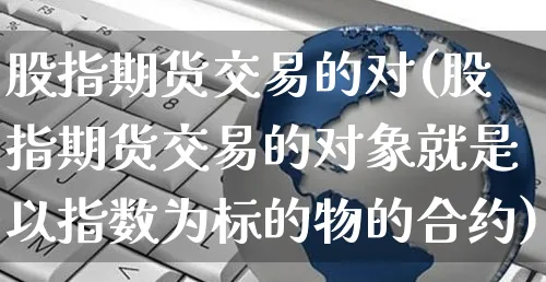 股指期货交易的对(股指期货交易的对象就是以指数为标的物的合约)_https://www.yunsqy.com_期货理财_第1张