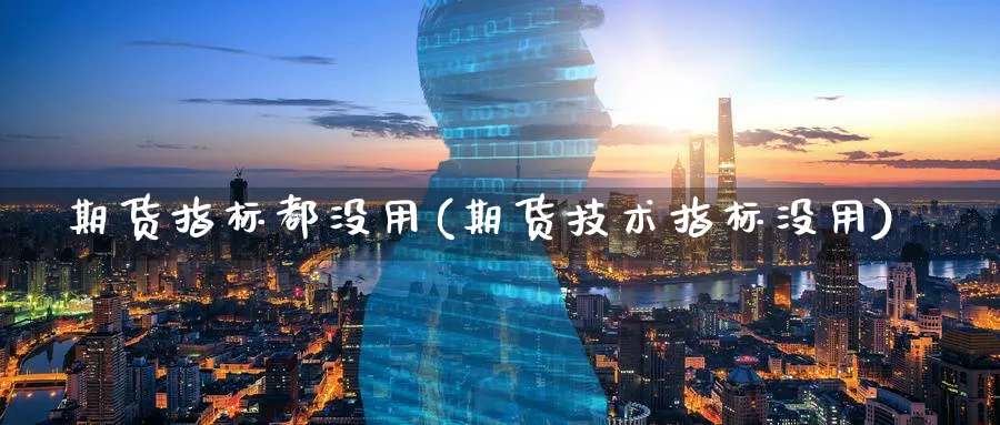 期货指标都没用(期货技术指标没用)_https://www.yunsqy.com_期货整理_第1张