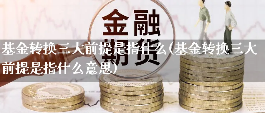基金转换三大前提是指什么(基金转换三大前提是指什么意思)_https://www.yunsqy.com_期货理财_第1张