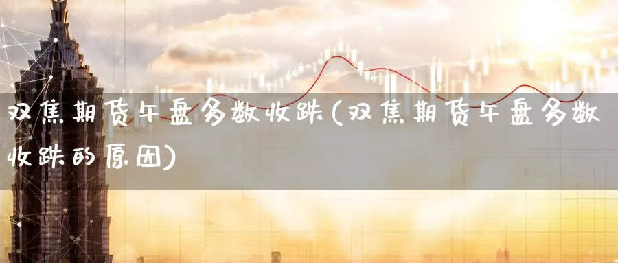 双焦期货午盘多数收跌(双焦期货午盘多数收跌的原因)_https://www.yunsqy.com_期货技术_第1张