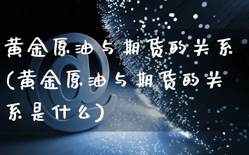 黄金原油与期货的关系(黄金原油与期货的关系是什么)_https://www.yunsqy.com_期货整理_第1张