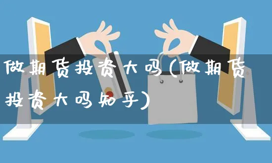 做期货投资大吗(做期货投资大吗知乎)_https://www.yunsqy.com_期货技术_第1张