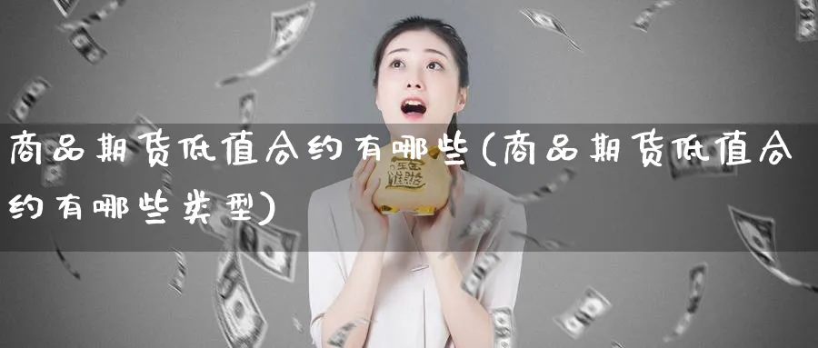 商品期货低值合约有哪些(商品期货低值合约有哪些类型)_https://www.yunsqy.com_期货整理_第1张