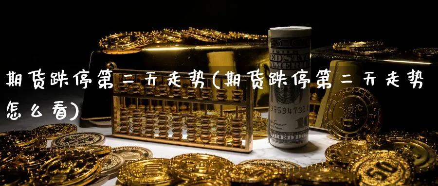 期货跌停第二天走势(期货跌停第二天走势怎么看)_https://www.yunsqy.com_原油期货_第1张