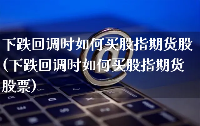 下跌回调时如何买股指期货股(下跌回调时如何买股指期货股票)_https://www.yunsqy.com_原油期货_第1张