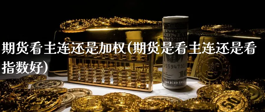 期货看主连还是加权(期货是看主连还是看指数好)_https://www.yunsqy.com_理财百科_第1张