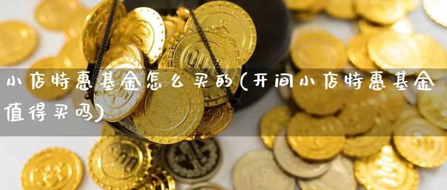 小店特惠基金怎么买的(开间小店特惠基金值得买吗)_期货分类_第1张_云上财经直播室 小店特惠基金怎么买的(开间小店特惠基金值得买吗)_https://www.yunsqy.com_期货分类_第1张