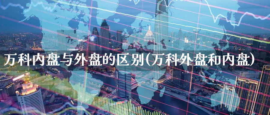 万科内盘与外盘的区别(万科外盘和内盘)_https://www.yunsqy.com_期货技术_第1张