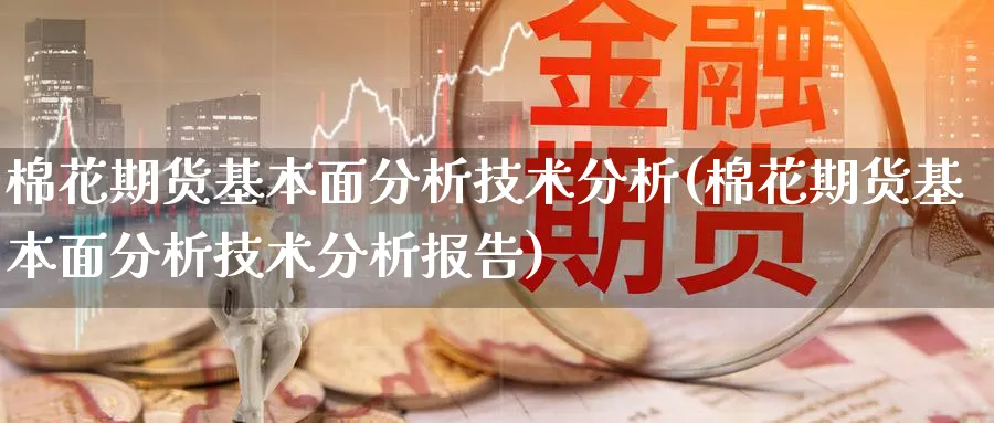 棉花期货基本面分析技术分析(棉花期货基本面分析技术分析报告)_https://www.yunsqy.com_原油期货_第1张