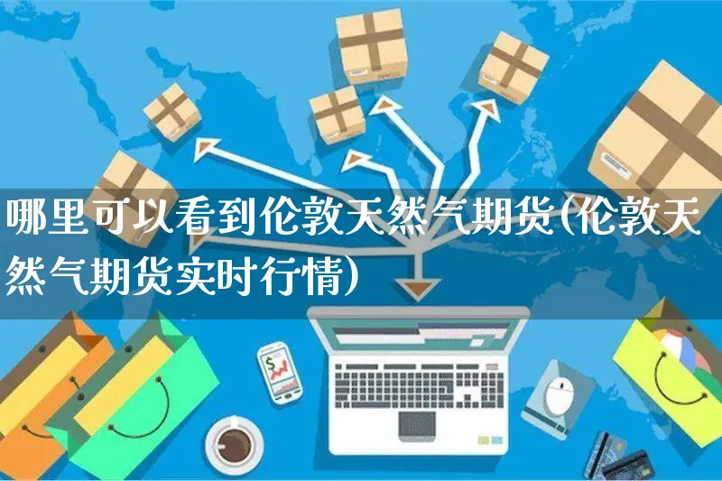 哪里可以看到伦敦天然气期货(伦敦天然气期货实时行情)_https://www.yunsqy.com_期货理财_第1张