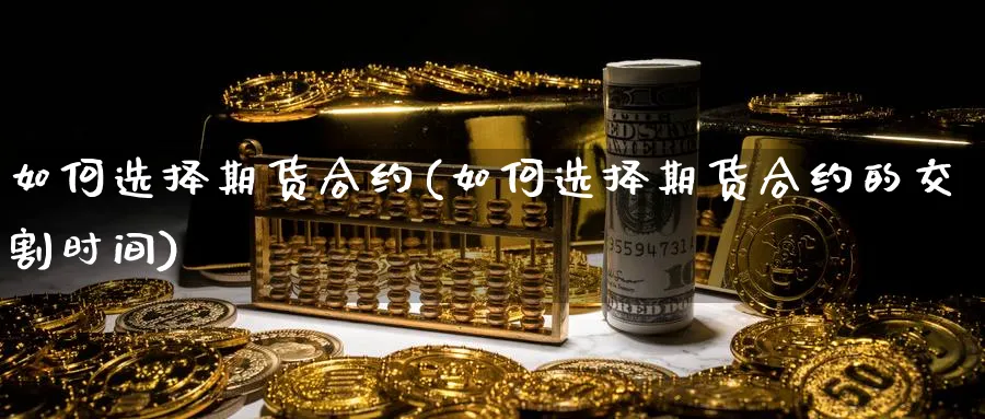 如何选择期货合约(如何选择期货合约的交割时间)_https://www.yunsqy.com_期货分类_第1张