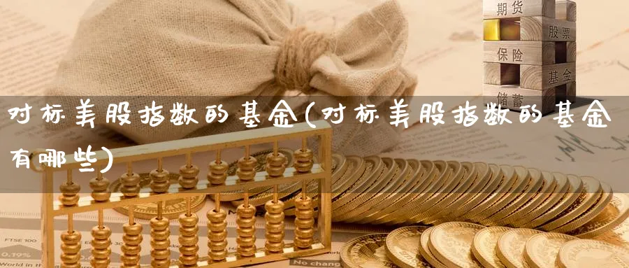 对标美股指数的基金(对标美股指数的基金有哪些)_期货入门_第1张_云上财经直播室 对标美股指数的基金(对标美股指数的基金有哪些)_https://www.yunsqy.com_期货入门_第1张