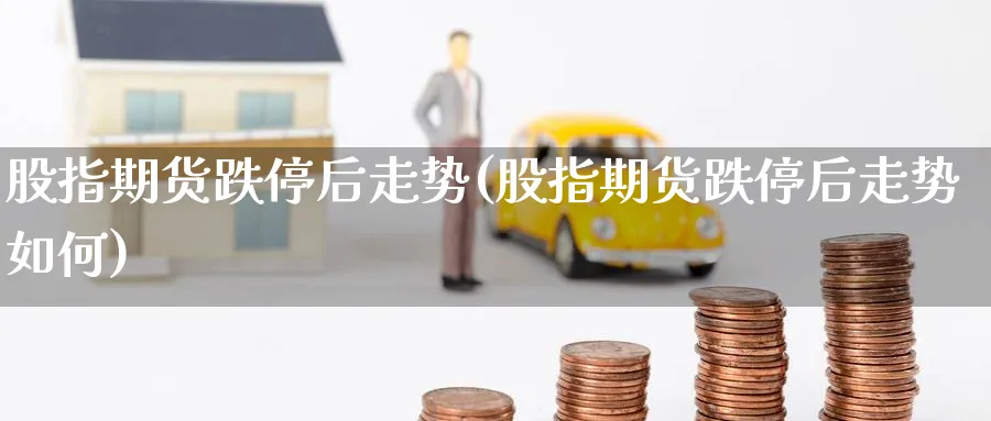 股指期货跌停后走势(股指期货跌停后走势如何)_https://www.yunsqy.com_理财百科_第1张